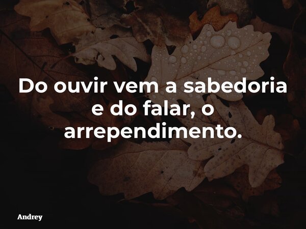 Do ouvir vem a sabedoria e do falar, o arrependimento.... Frase de Andrey.