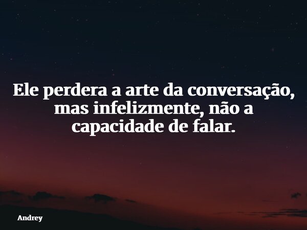 Ele perdera a arte da conversação, mas infelizmente, não a capacidade de falar.... Frase de Andrey.