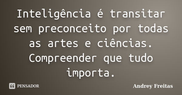 Inteligência é transitar sem preconceito por todas as artes e ciências. Compreender que tudo importa.... Frase de Andrey Freitas.