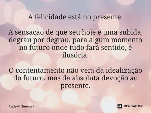 A felicidade está no presente. A sensação de que seu hoje é uma subida, degrau por degrau, para algum momento no futuro onde tudo fará sentido, é ilusória. O c... Frase de Andrey Gimenes.