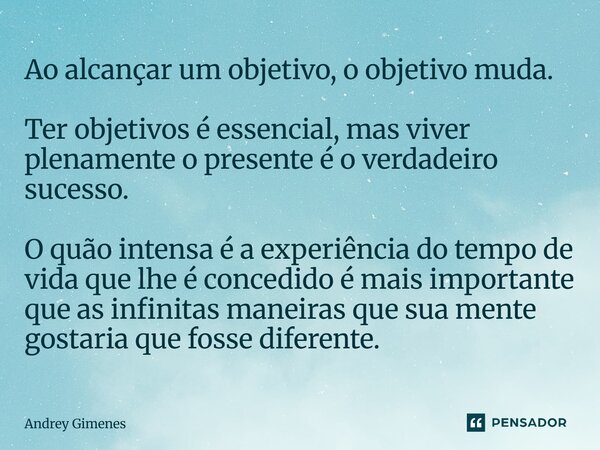 Ao alcançar um objetivo, o objetivo muda. Ter objetivos é essencial, mas viver plenamente o presente é o verdadeiro sucesso. O quão intensa é a experiência do ... Frase de Andrey Gimenes.