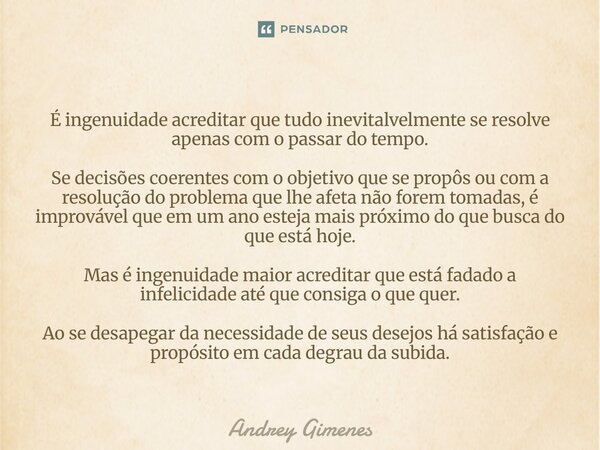 É ingenuidade acreditar que tudo inevitalvelmente se resolve apenas com o passar do tempo. Se decisões coerentes com o objetivo que se propôs ou com a resoluç... Frase de Andrey Gimenes.
