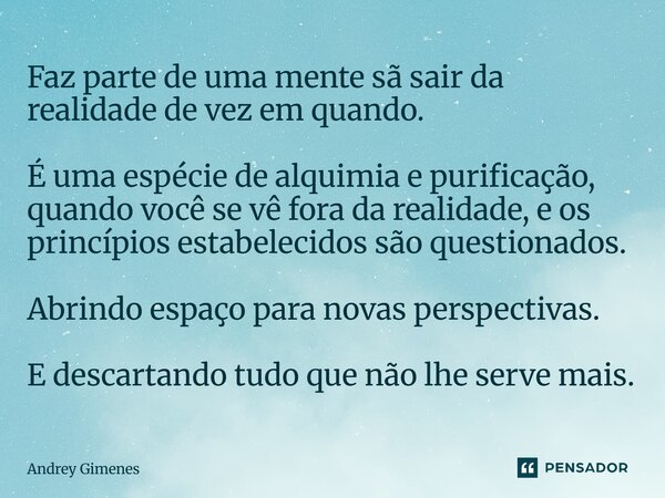 Faz parte de uma mente sã sair da realidade de vez em quando. É uma espécie de alquimia e purificação, quando você se vê fora da realidade, e os princípios est... Frase de Andrey Gimenes.