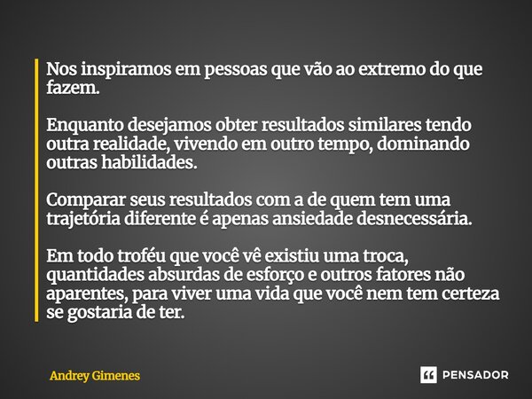 Nos inspiramos em pessoas que vão ao extremo do que fazem. Enquanto desejamos obter resultados similares tendo outra realidade, vivendo em outro tempo, dominan... Frase de Andrey Gimenes.