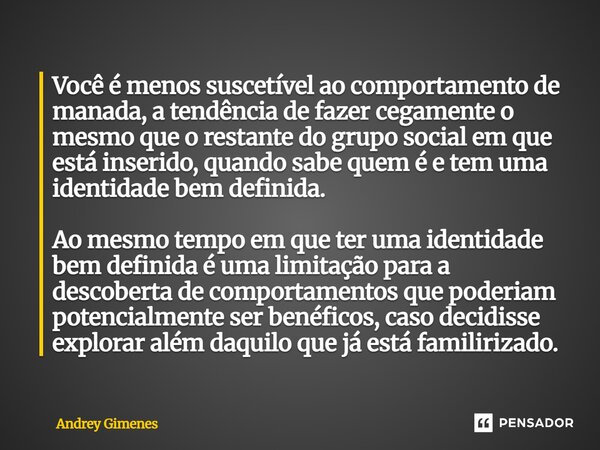 Você é menos suscetível ao comportamento de manada, a tendência de fazer cegamente o mesmo que o restante do grupo social em que está inserido, quando sabe que... Frase de Andrey Gimenes.