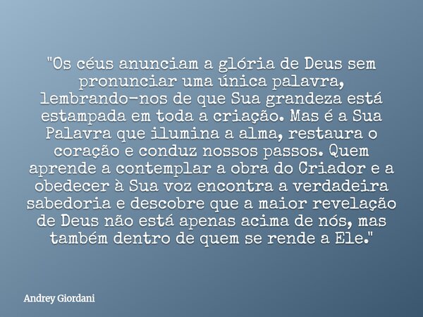 "Os céus anunciam a glória de Deus sem pronunciar uma única palavra, lembrando-nos de que Sua grandeza está estampada em toda a criação. Mas é a Sua Palavr... Frase de Andrey Giordani.