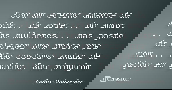 Sou um eterno amante da vida.. da arte... do amor. .. das mulheres... mas gosto de eleger uma unica pra mim... Não costumo andar de galho em galho. Sou pinguim... Frase de Andrey Guimarães.