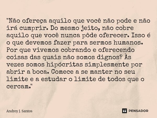 "Não ofereça aquilo que você não pode e não irá cumprir.Do mesmo jeito, não cobre aquilo que você nunca pôde oferecer. Isso é o que devemos fazer para serm... Frase de Andrey J. Santos.