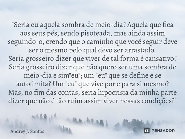 ⁠"Seria eu aquela sombra de meio-dia? Aquela que fica aos seus pés, sendo pisoteada, mas ainda assim seguindo-o, crendo que o caminho que você seguir deve ... Frase de Andrey J. Santos.