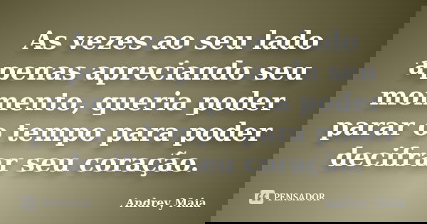 As vezes ao seu lado apenas apreciando seu momento, queria poder parar o tempo para poder decifrar seu coração.... Frase de Andrey Maia.