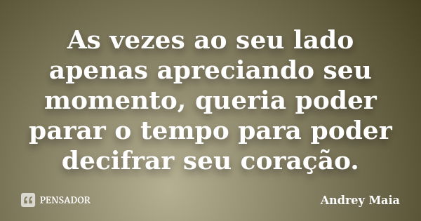 As vezes ao seu lado apenas apreciando seu momento, queria poder parar o tempo para poder decifrar seu coração.... Frase de Andrey Maia.