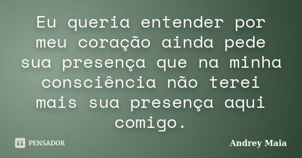 Eu queria entender por meu coração ainda pede sua presença que na minha consciência não terei mais sua presença aqui comigo.... Frase de Andrey Maia.