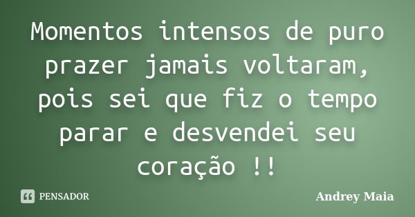 Momentos intensos de puro prazer jamais voltaram, pois sei que fiz o tempo parar e desvendei seu coração !!... Frase de Andrey Maia.