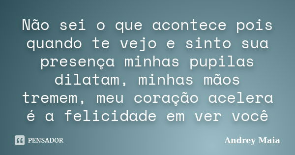 Não sei o que acontece pois quando te vejo e sinto sua presença minhas pupilas dilatam, minhas mãos tremem, meu coração acelera é a felicidade em ver você... Frase de Andrey Maia.