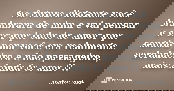 No futuro distante você lembrara de mim e vai pensar e ver que tudo de amor que sentia por você era realmente verdadeiro e não passageiro, mais ainda te amo !!... Frase de Andrey Maia.
