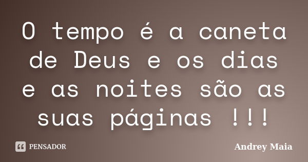 O tempo é a caneta de Deus e os dias e as noites são as suas páginas !!!... Frase de Andrey Maia.