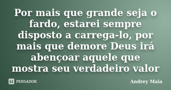 Por mais que grande seja o fardo, estarei sempre disposto a carrega-lo, por mais que demore Deus irá abençoar aquele que mostra seu verdadeiro valor... Frase de Andrey Maia.