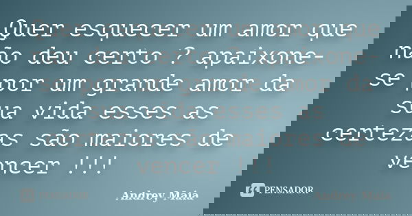Quer esquecer um amor que não deu certo ? apaixone-se por um grande amor da sua vida esses as certezas são maiores de vencer !!!... Frase de Andrey Maia.