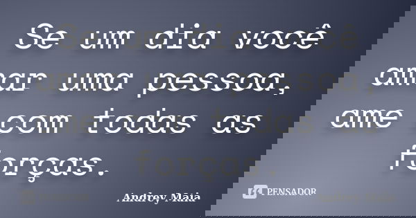 Se um dia você amar uma pessoa, ame com todas as forças.... Frase de Andrey Maia.