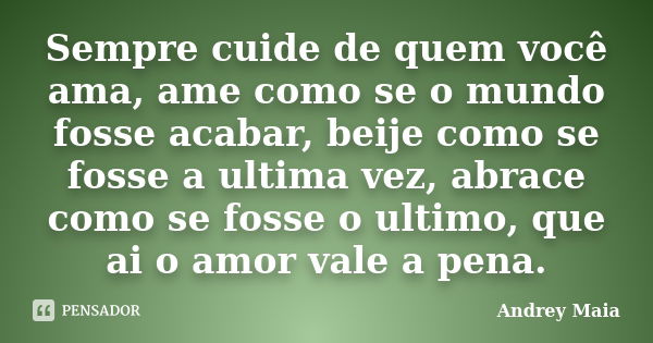 Sempre cuide de quem você ama, ame como se o mundo fosse acabar, beije como se fosse a ultima vez, abrace como se fosse o ultimo, que ai o amor vale a pena.... Frase de Andrey Maia.