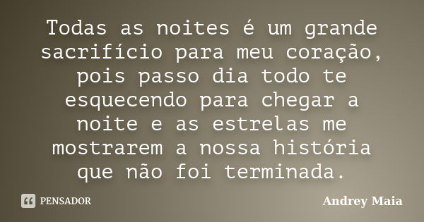 Todas as noites é um grande sacrifício para meu coração, pois passo dia todo te esquecendo para chegar a noite e as estrelas me mostrarem a nossa história que n... Frase de Andrey Maia.