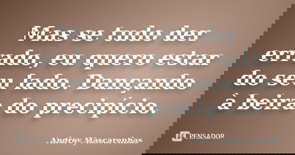Mas se tudo der errado, eu quero estar do seu lado. Dançando à beira do precipício.... Frase de Andrey Mascarenhas.
