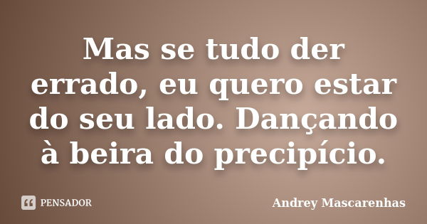 Mas se tudo der errado, eu quero estar do seu lado. Dançando à beira do precipício.... Frase de Andrey Mascarenhas.