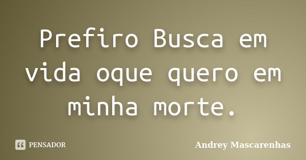 Prefiro Busca em vida oque quero em minha morte.... Frase de Andrey Mascarenhas.