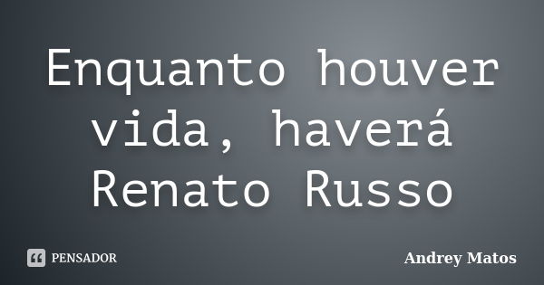 Enquanto houver vida, haverá Renato Russo... Frase de Andrey Matos.