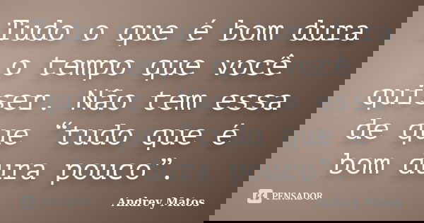 Tudo o que é bom dura o tempo que você quiser. Não tem essa de que “tudo que é bom dura pouco”.... Frase de Andrey Matos.