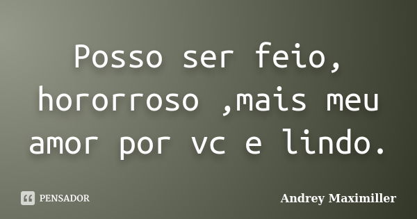 Posso ser feio, hororroso ,mais meu amor por vc e lindo.... Frase de Andrey Maximiller.