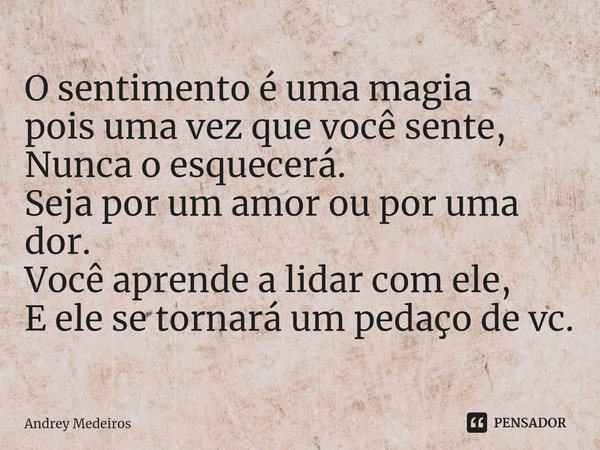 ⁠O sentimento é uma magia
pois uma vez que você sente,
Nunca o esquecerá.
Seja por um amor ou por uma dor.
Você aprende a lidar com ele,
E ele se tornará um ped... Frase de Andrey Medeiros.