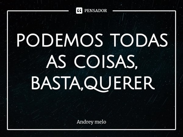 ⁠podemos todas as coisas, basta,querer... Frase de Andrey melo.