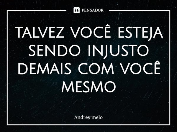⁠talvez você esteja sendo injusto demais com você mesmo... Frase de Andrey melo.