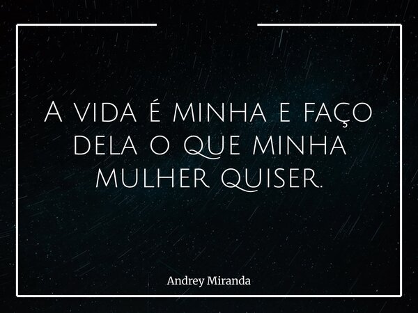 A vida é minha e faço dela o que minha mulher quiser.... Frase de Andrey Miranda.