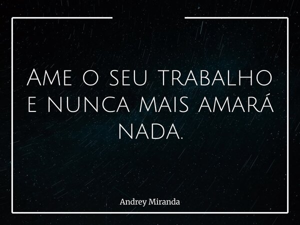 Ame o seu trabalho e nunca mais amará nada.... Frase de Andrey Miranda.