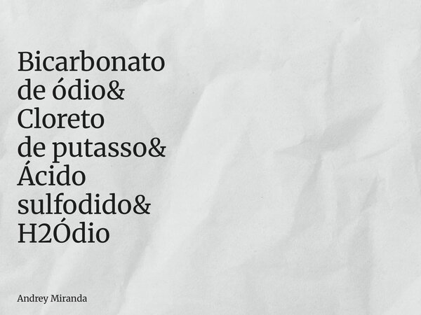 Bicarbonato de ódio& Cloreto de putasso& Ácido sulfodido& H2Ódio... Frase de Andrey Miranda.