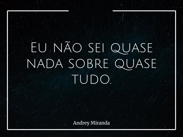 Eu não sei quase nada sobre quase tudo.... Frase de Andrey Miranda.