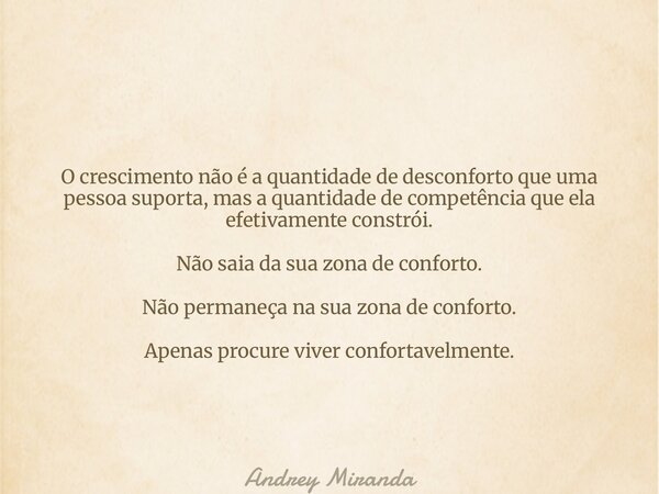 O crescimento não é a quantidade de desconforto que uma pessoa suporta, mas a quantidade de competência que ela efetivamente constrói. Não saia da sua zona de c... Frase de Andrey Miranda.