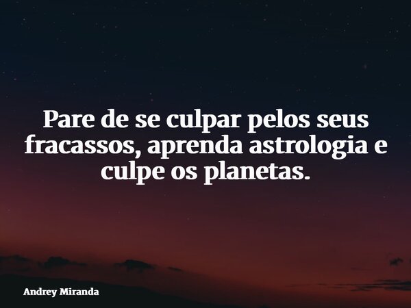 Pare de se culpar pelos seus fracassos, aprenda astrologia e culpe os planetas.... Frase de Andrey Miranda.