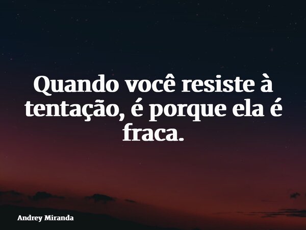 Quando você resiste à tentação, é porque ela é fraca.... Frase de Andrey Miranda.