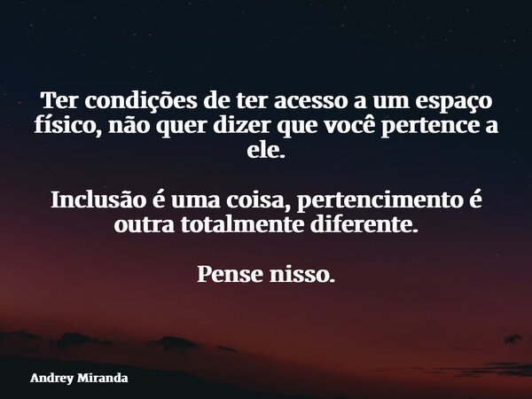 Ter condições de ter acesso a um espaço físico, não quer dizer que você pertence a ele. Inclusão é uma coisa, pertencimento é outra totalmente diferente. Pense ... Frase de Andrey Miranda.