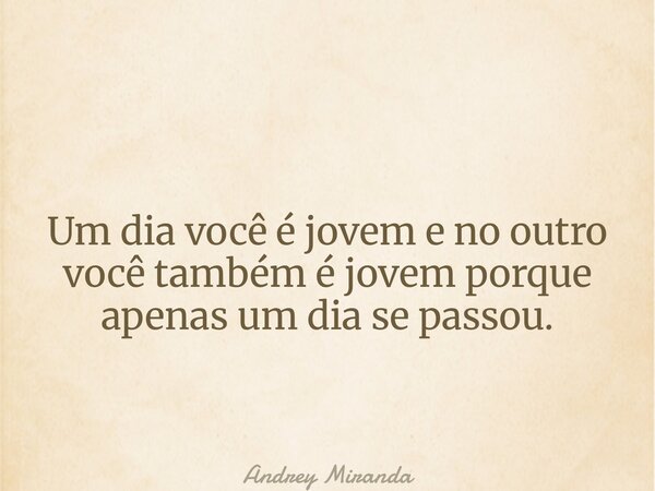 Um dia você é jovem e no outro você também é jovem porque apenas um dia se passou.... Frase de Andrey Miranda.