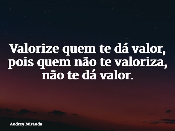 Valorize quem te dá valor, pois quem não te valoriza, não te dá valor.... Frase de Andrey Miranda.