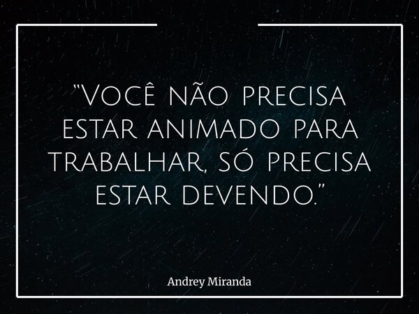 “Você não precisa estar animado para trabalhar, só precisa estar devendo.”... Frase de Andrey Miranda.