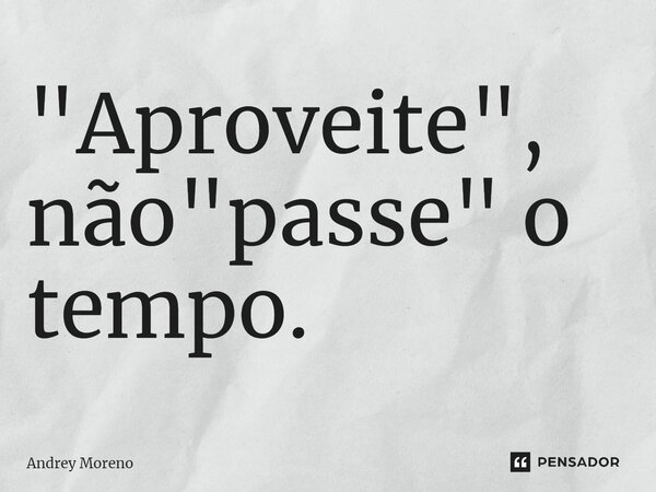 "Aproveite", não "passe" o tempo.... Frase de Andrey Moreno.