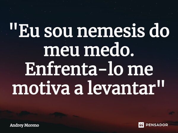 ⁠"Eu sou nemesis do meu medo. Enfrenta-lo me motiva a levantar"... Frase de Andrey Moreno.