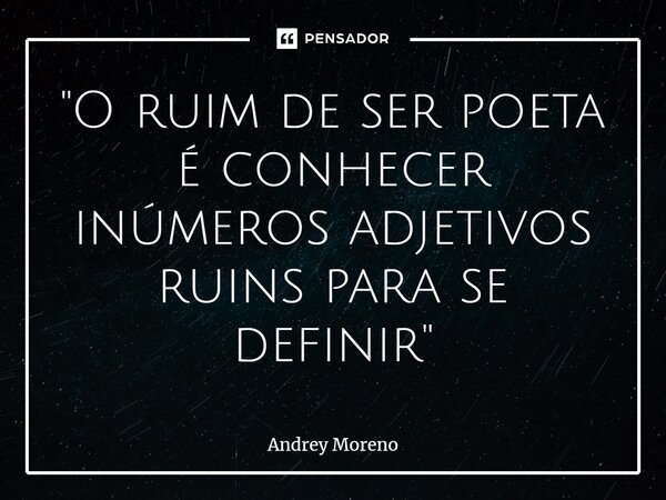 ⁠"O ruim de ser poeta é conhecer inúmeros adjetivos ruins para se definir "... Frase de Andrey Moreno.