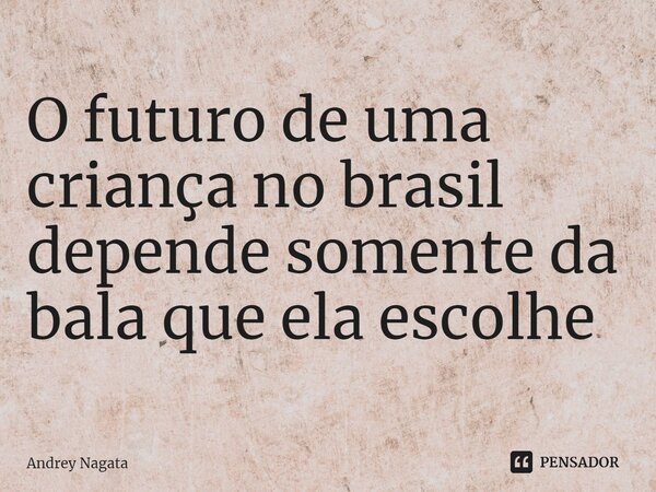 ⁠O futuro de uma criança no brasil depende somente da bala que ela escolhe... Frase de Andrey Nagata.