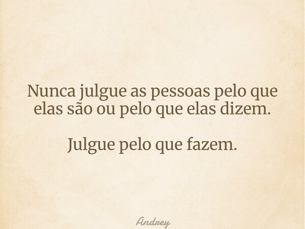 Nunca julgue as pessoas pelo que elas são ou pelo que elas dizem. Julgue pelo que fazem.... Frase de Andrey.
